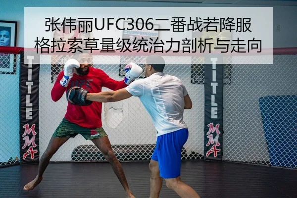 张伟丽UFC306二番战若降服格拉索草量级统治力剖析与走向