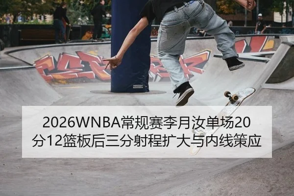 2026WNBA常规赛李月汝单场20分12篮板后三分射程扩大与内线策应
